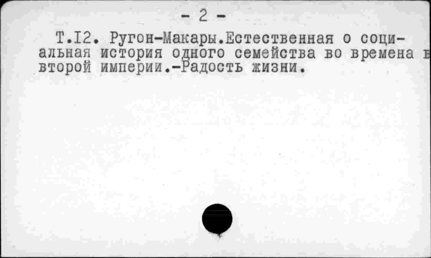 ﻿- 2 -
Т.12. Ругон-Макары.Естественная о социальная история одного семейства во времена второй империи.-Радость жизни.